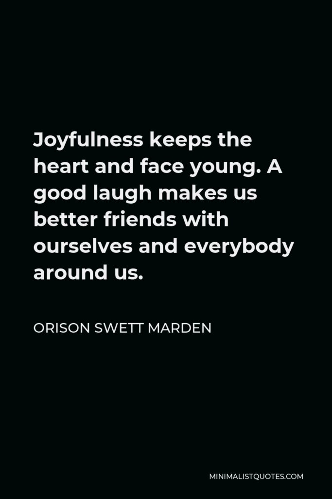 Orison Swett Marden Quote - Joyfulness keeps the heart and face young. A good laugh makes us better friends with ourselves and everybody around us.