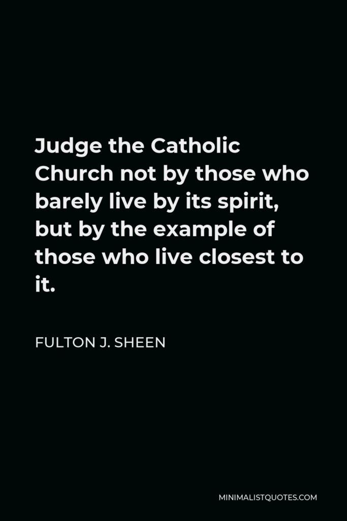 Fulton J. Sheen Quote - Judge the Catholic Church not by those who barely live by its spirit, but by the example of those who live closest to it.