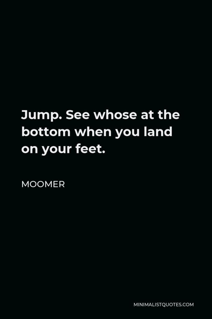 Moomer Quote - Jump. See whose at the bottom when you land on your feet.