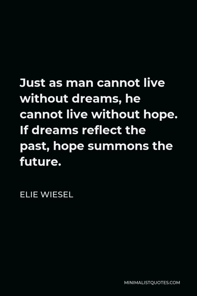Elie Wiesel Quote - Just as man cannot live without dreams, he cannot live without hope. If dreams reflect the past, hope summons the future.