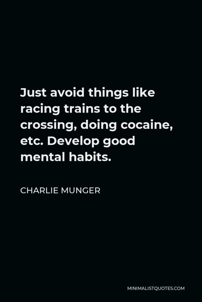 Charlie Munger Quote - Just avoid things like racing trains to the crossing, doing cocaine, etc. Develop good mental habits.