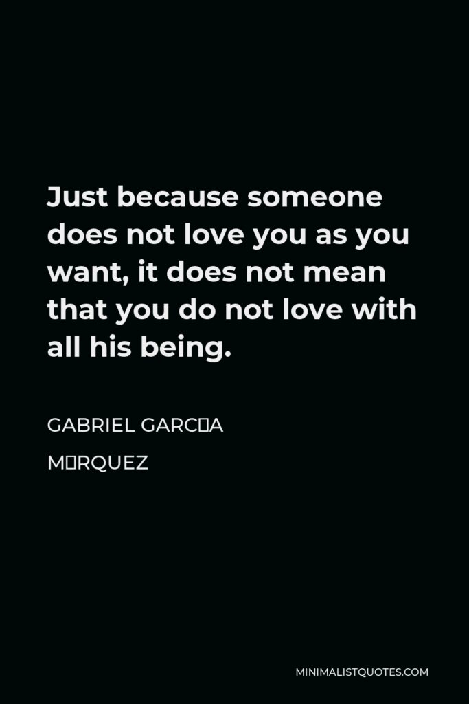 Gabriel García Márquez Quote - Just because someone does not love you as you want, it does not mean that you do not love with all his being.
