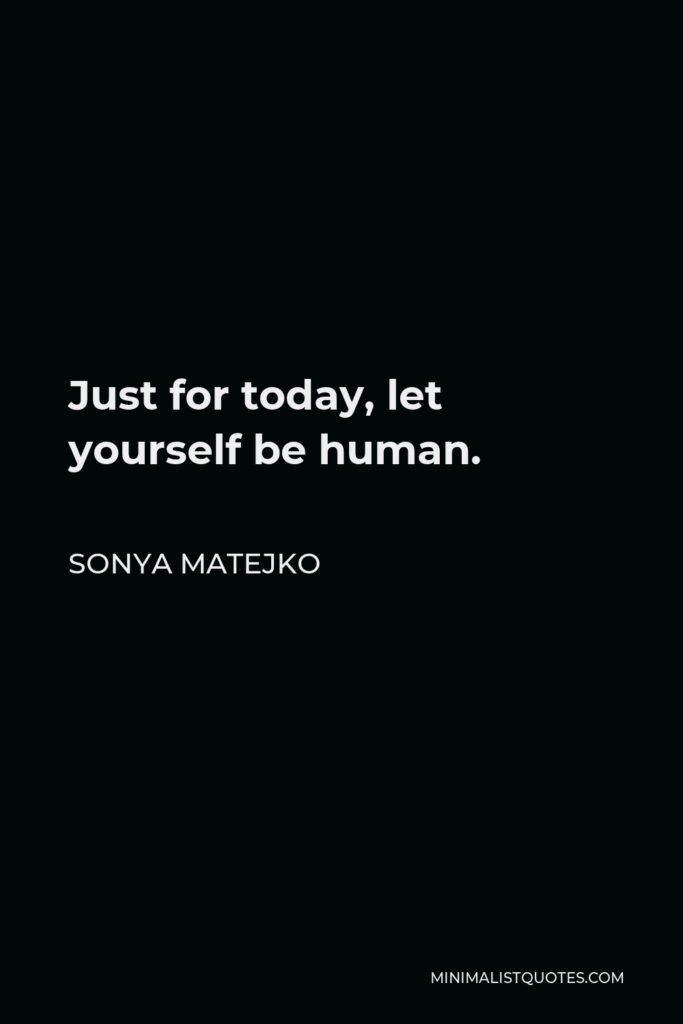 Sonya Matejko Quote - Just for today, let yourself be human.