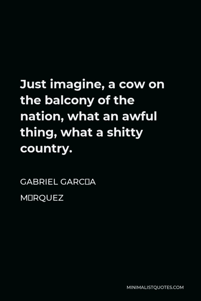 Gabriel García Márquez Quote - Just imagine, a cow on the balcony of the nation, what an awful thing, what a shitty country.