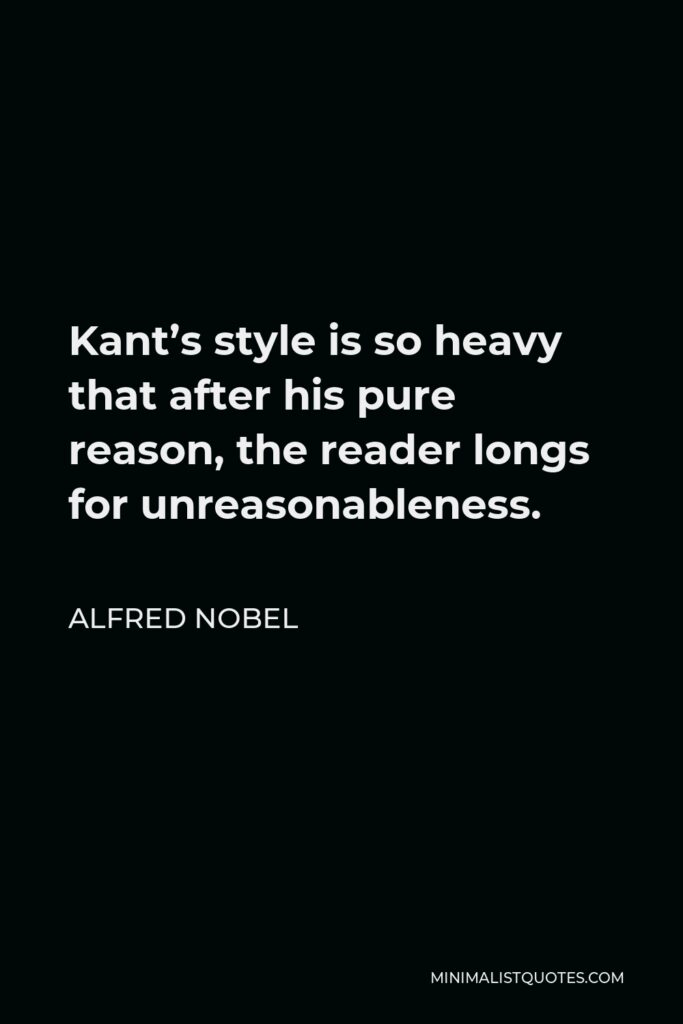 Alfred Nobel Quote - Kant’s style is so heavy that after his pure reason, the reader longs for unreasonableness.