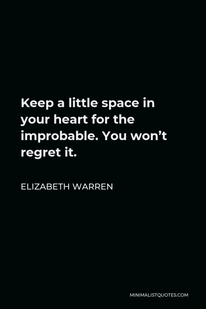 Elizabeth Warren Quote - Keep a little space in your heart for the improbable. You won’t regret it.