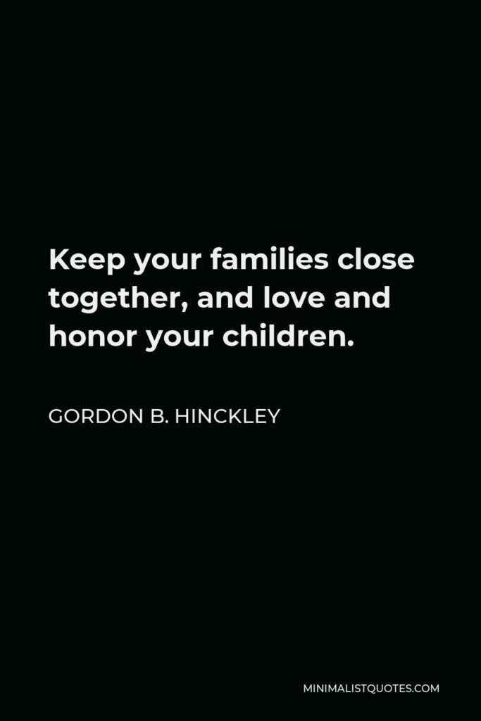 Gordon B. Hinckley Quote - Keep your families close together, and love and honor your children.
