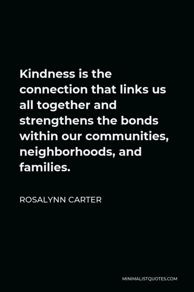 Rosalynn Carter Quote - Kindness is the connection that links us all together and strengthens the bonds within our communities, neighborhoods, and families.