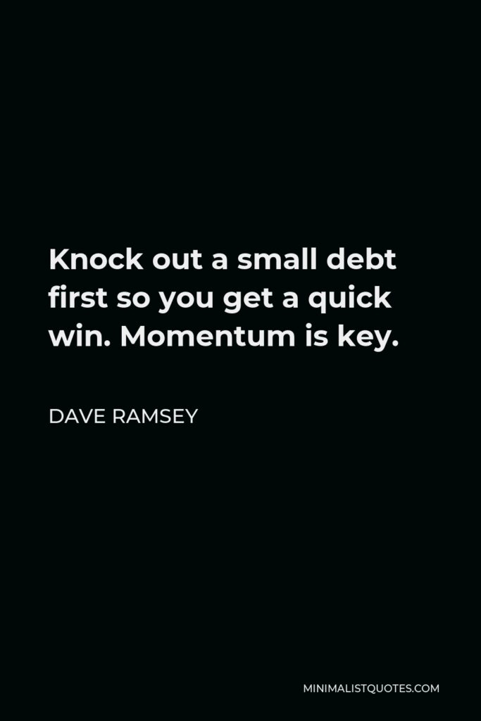 Dave Ramsey Quote - Knock out a small debt first so you get a quick win. Momentum is key.