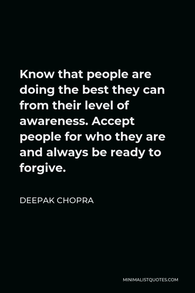 Deepak Chopra Quote - Know that people are doing the best they can from their level of awareness. Accept people for who they are and always be ready to forgive.