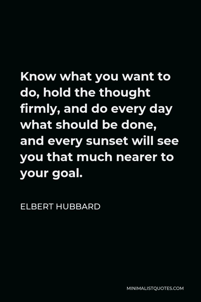 Elbert Hubbard Quote - Know what you want to do, hold the thought firmly, and do every day what should be done, and every sunset will see you that much nearer to your goal.
