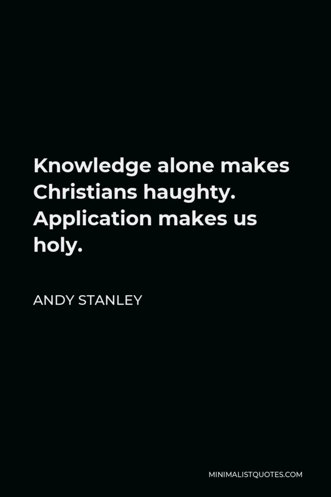 Andy Stanley Quote - Knowledge alone makes Christians haughty. Application makes us holy.