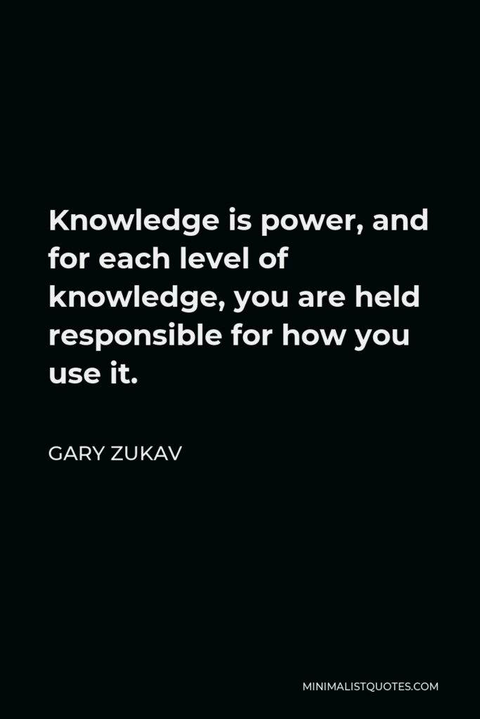Gary Zukav Quote - Knowledge is power, and for each level of knowledge, you are held responsible for how you use it.