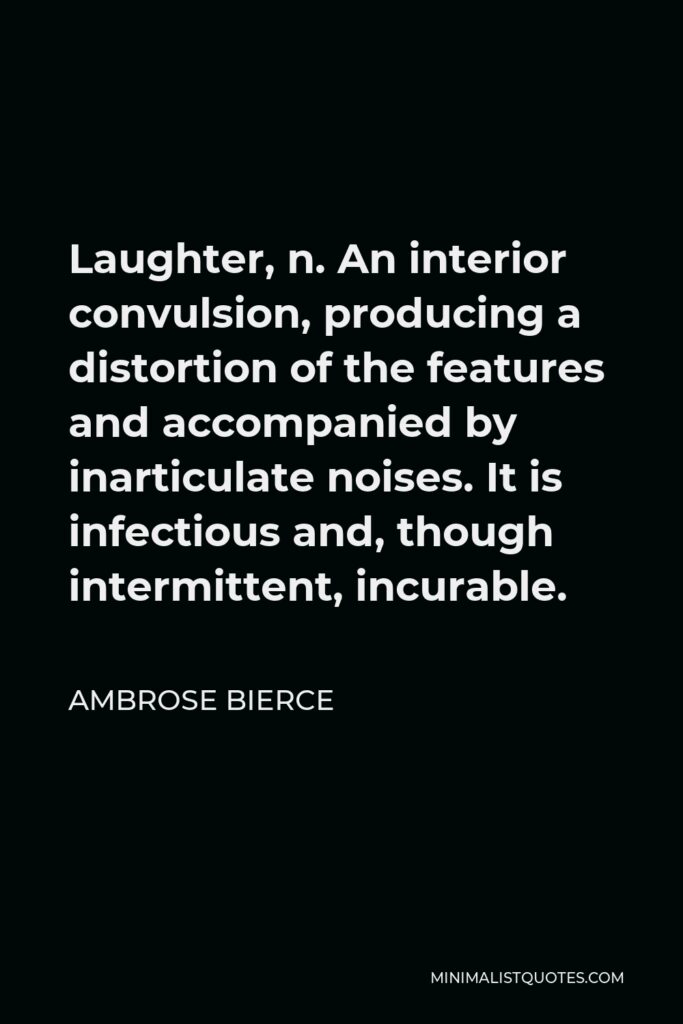 Ambrose Bierce Quote - Laughter, n. An interior convulsion, producing a distortion of the features and accompanied by inarticulate noises. It is infectious and, though intermittent, incurable.