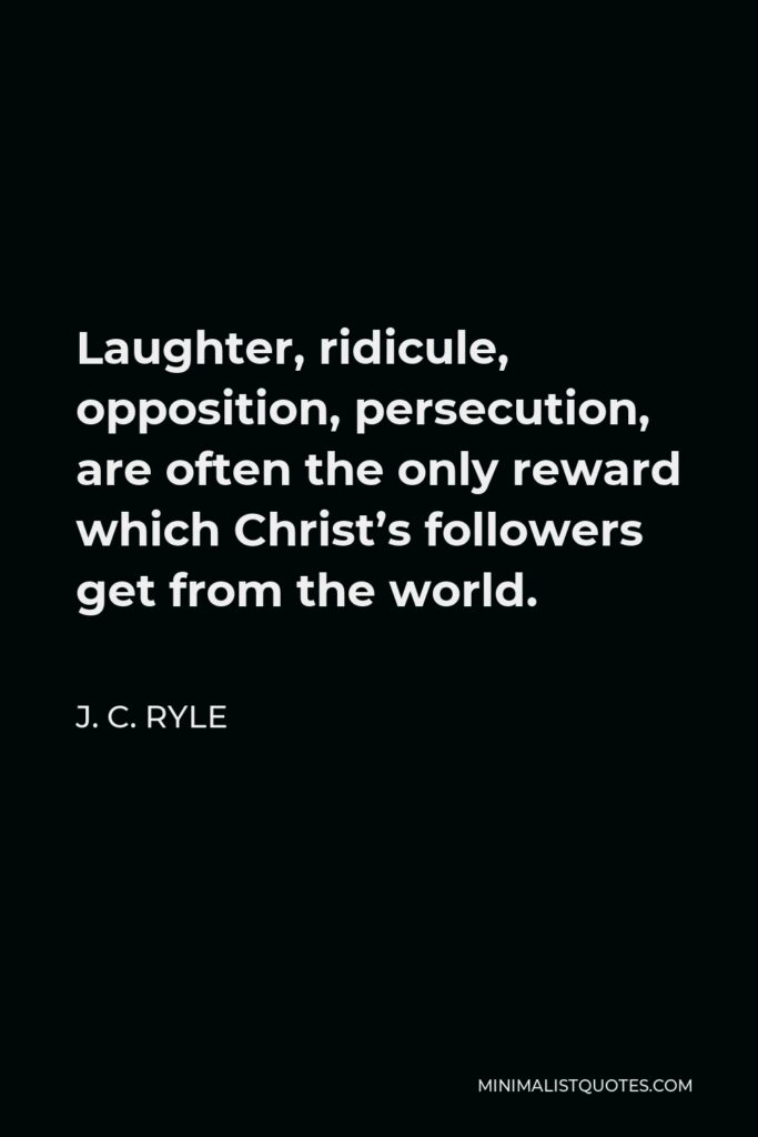 J. C. Ryle Quote - Laughter, ridicule, opposition, persecution, are often the only reward which Christ’s followers get from the world.