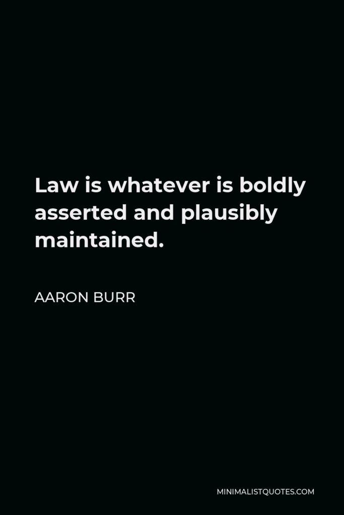 Aaron Burr Quote - Law is whatever is boldly asserted and plausibly maintained.