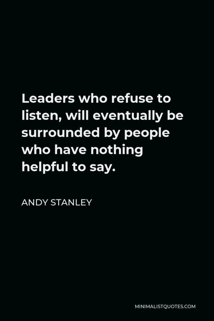 Andy Stanley Quote - Leaders who refuse to listen, will eventually be surrounded by people who have nothing helpful to say.