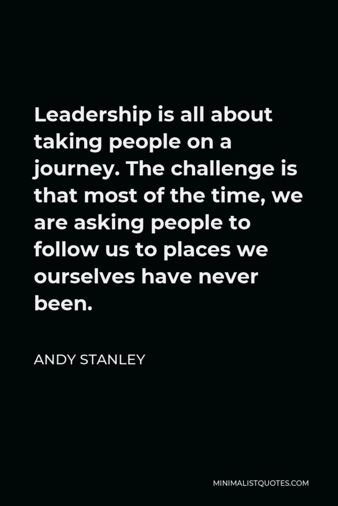 Andy Stanley Quote - Leadership is all about taking people on a journey. The challenge is that most of the time, we are asking people to follow us to places we ourselves have never been.