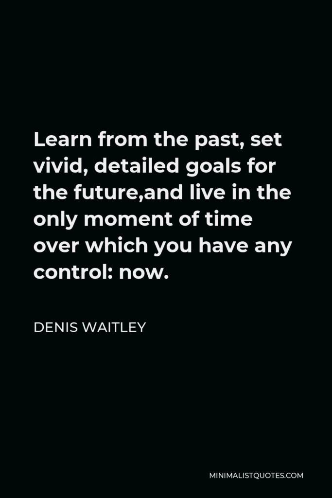 Denis Waitley Quote - Learn from the past, set vivid, detailed goals for the future,and live in the only moment of time over which you have any control: now.