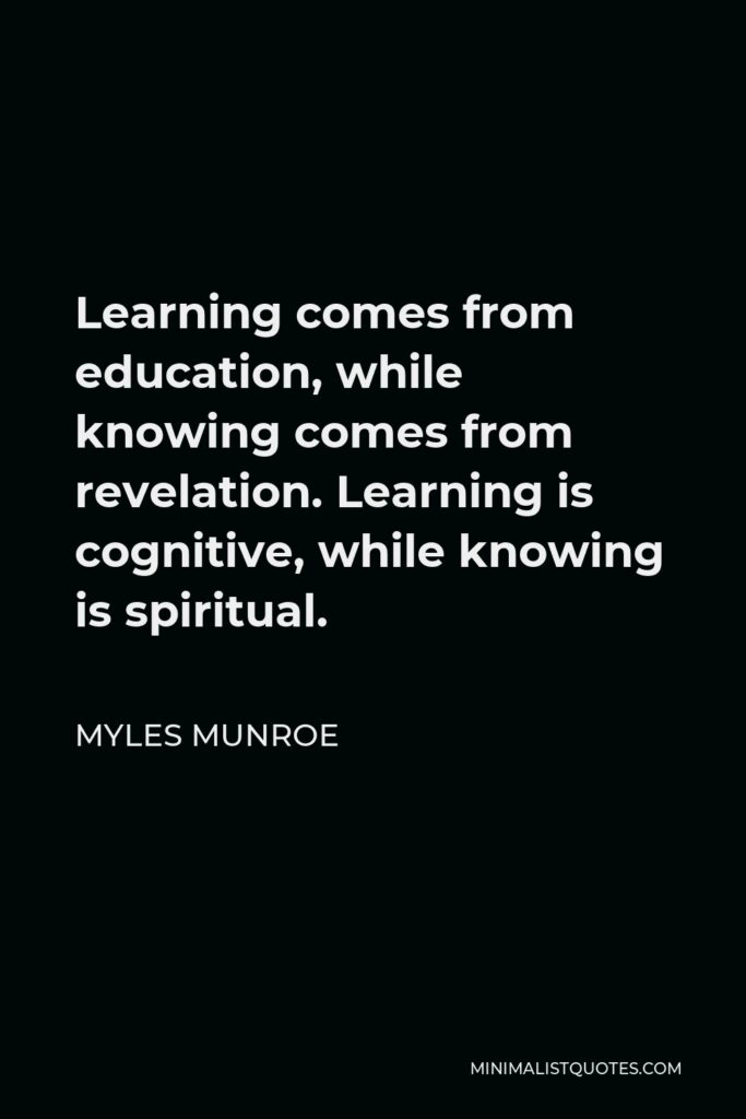 Myles Munroe Quote - Learning comes from education, while knowing comes from revelation. Learning is cognitive, while knowing is spiritual.