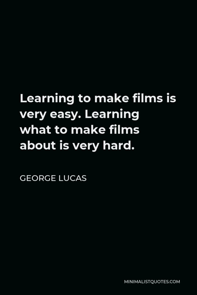 George Lucas Quote - Learning to make films is very easy. Learning what to make films about is very hard.