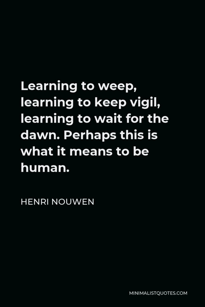 Henri Nouwen Quote - Learning to weep, learning to keep vigil, learning to wait for the dawn. Perhaps this is what it means to be human.