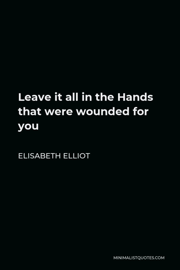 Elisabeth Elliot Quote - Leave it all in the Hands that were wounded for you