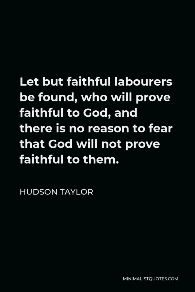 Hudson Taylor Quote - Let but faithful labourers be found, who will prove faithful to God, and there is no reason to fear that God will not prove faithful to them.