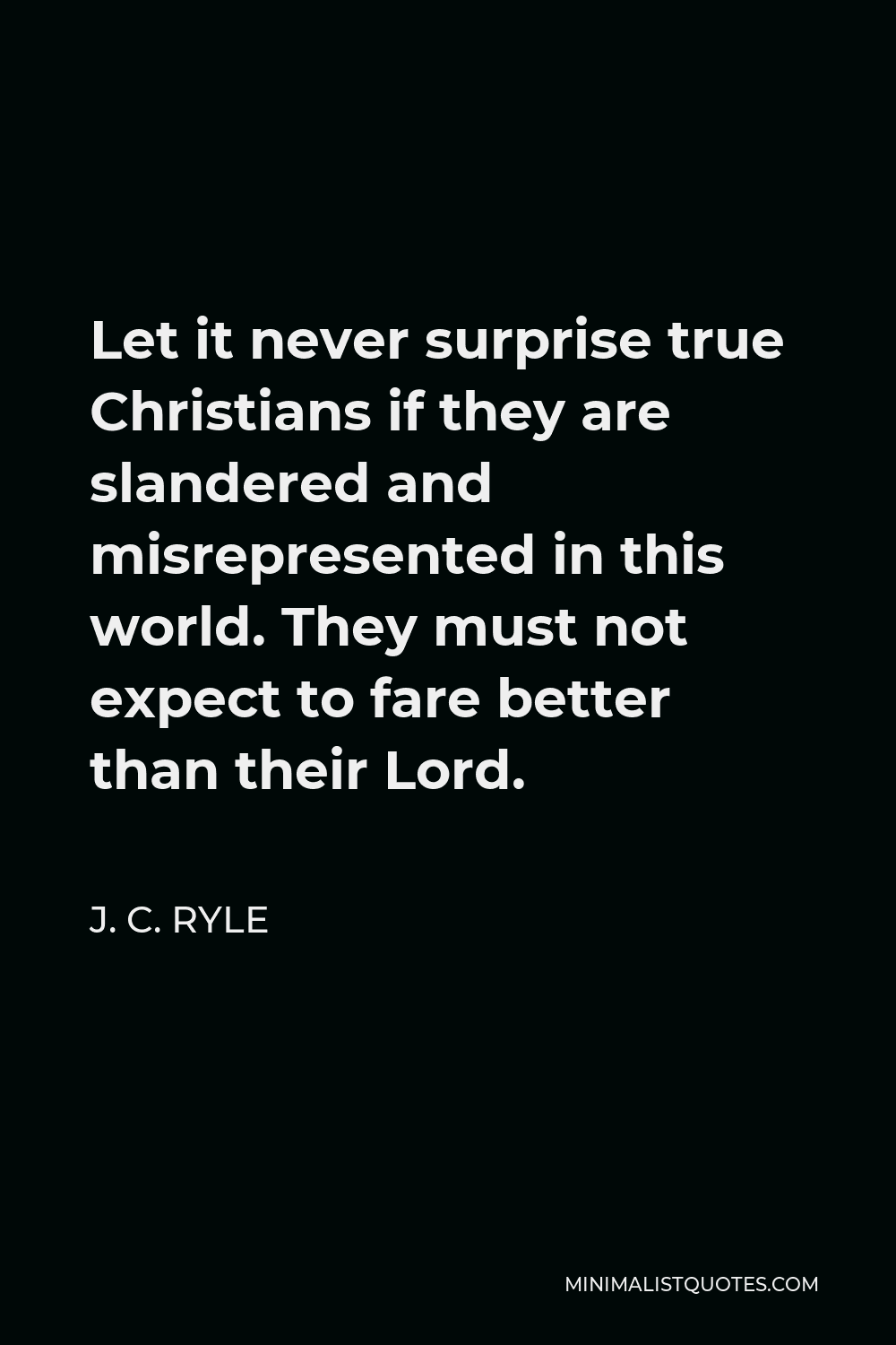 J. C. Ryle Quote - Let it never surprise true Christians if they are slandered and misrepresented in this world. They must not expect to fare better than their Lord.