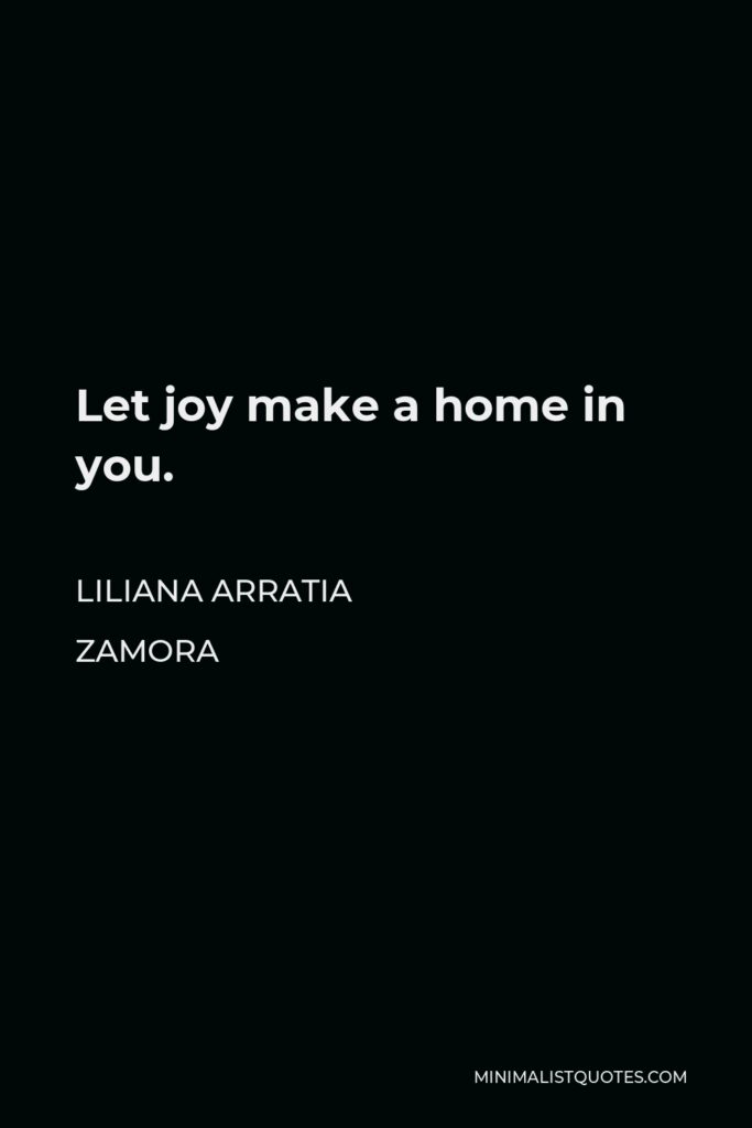 Liliana Arratia Zamora Quote - Let joy make a home in you.