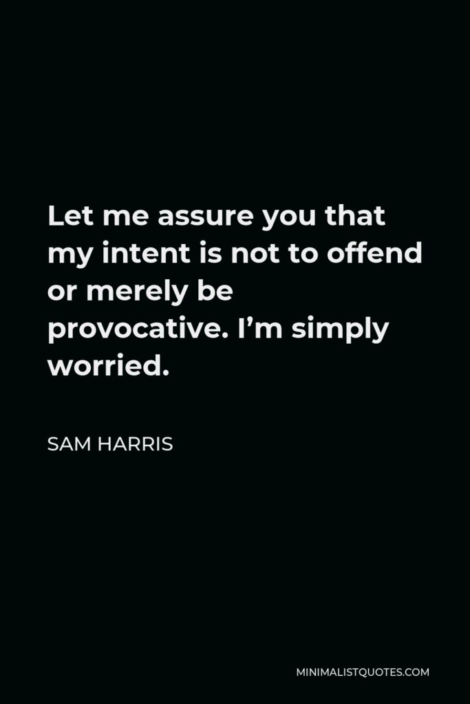Sam Harris Quote - Let me assure you that my intent is not to offend or merely be provocative. I’m simply worried.