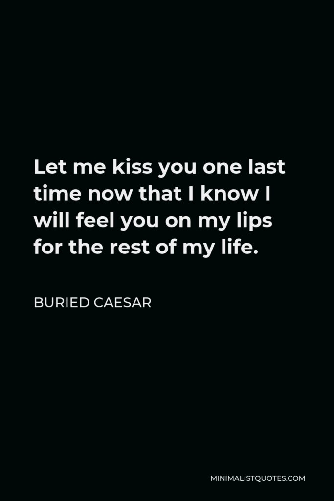 Buried Caesar Quote - Let me kiss you one last time now that I know I will feel you on my lips for the rest of my life.