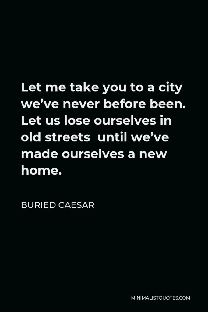 Buried Caesar Quote - Let me take you to a city we’ve never before been. Let us lose ourselves in old streets until we’ve made ourselves a new home.