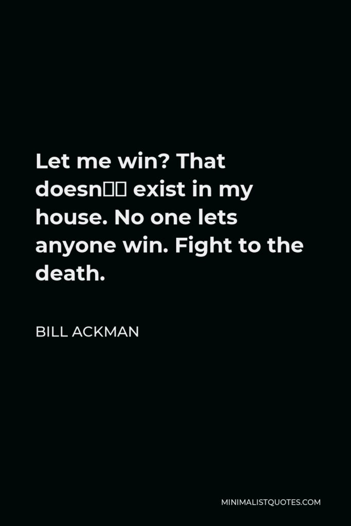 Bill Ackman Quote - Let me win? That doesn’t exist in my house. No one lets anyone win. Fight to the death.