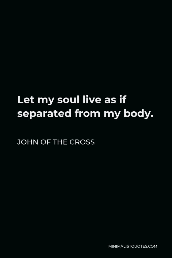 John of the Cross Quote - Let my soul live as if separated from my body.