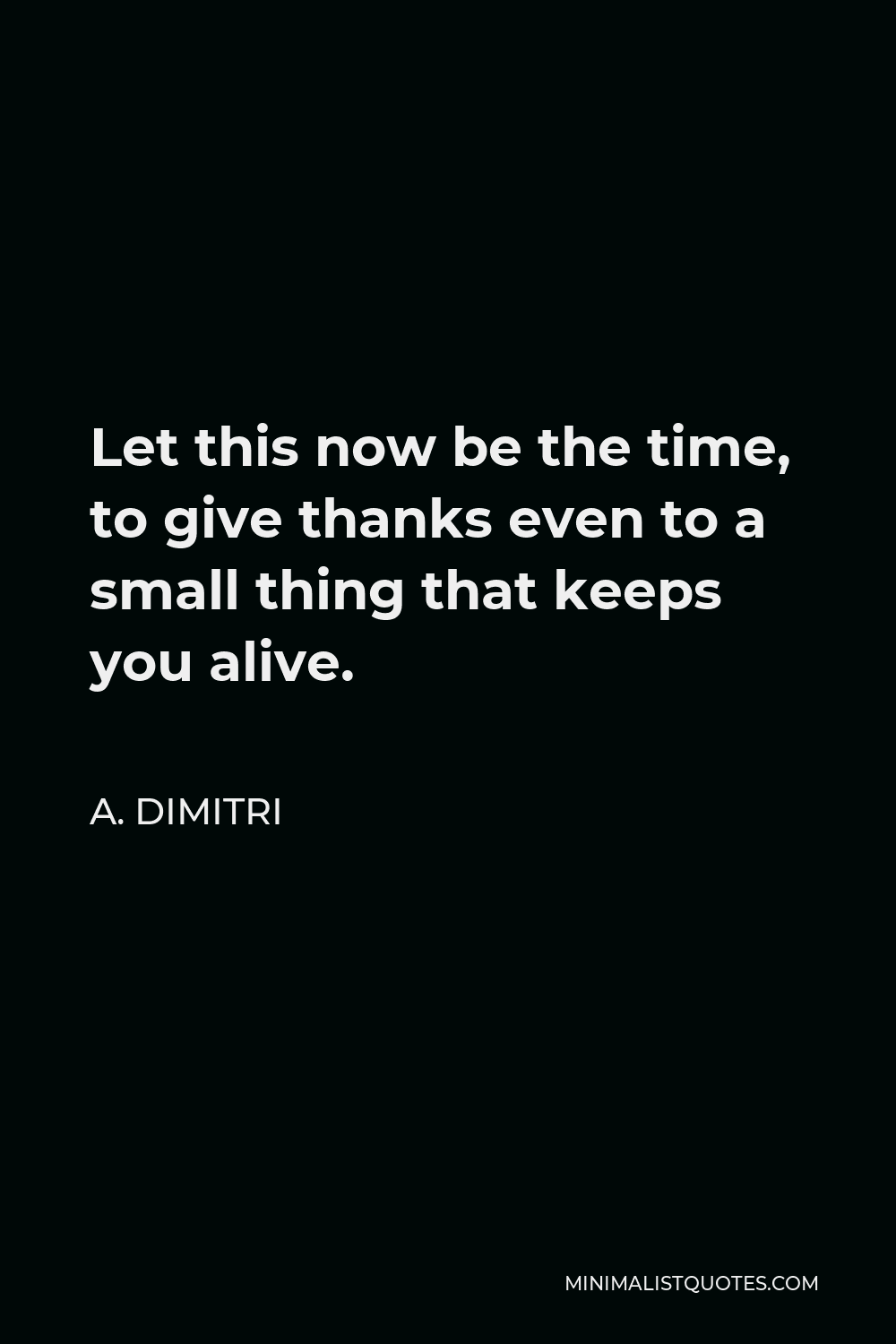 A. Dimitri Quote - Let this now be the time, to give thanks even to a small thing that keeps you alive.