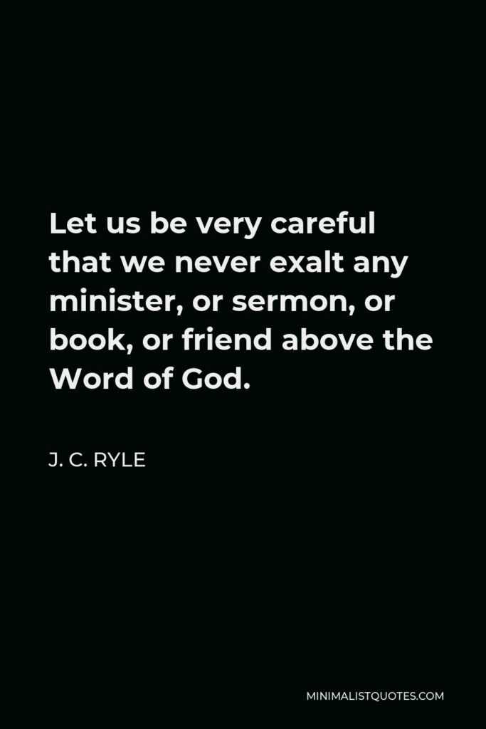 J. C. Ryle Quote - Let us be very careful that we never exalt any minister, or sermon, or book, or friend above the Word of God.
