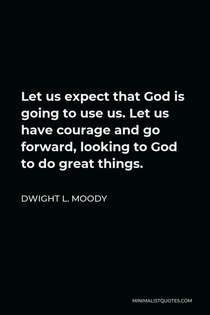 Dwight L. Moody Quote - Let us expect that God is going to use us. Let us have courage and go forward, looking to God to do great things.