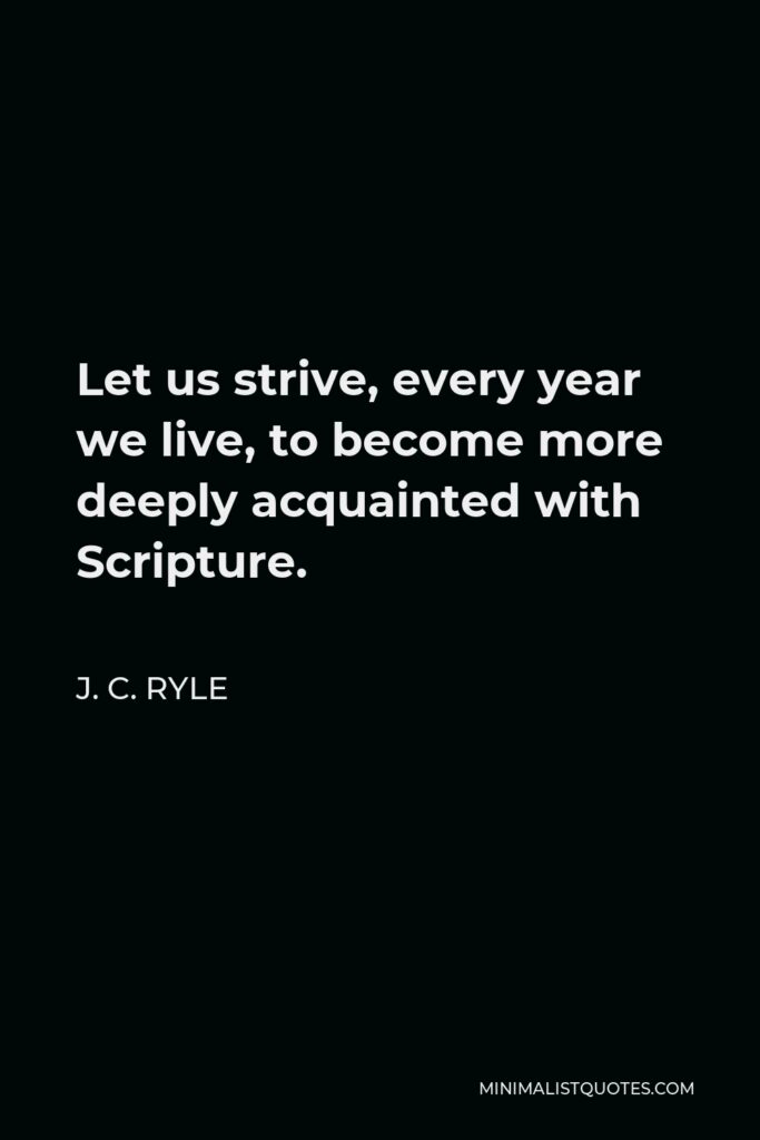 J. C. Ryle Quote - Let us strive, every year we live, to become more deeply acquainted with Scripture.