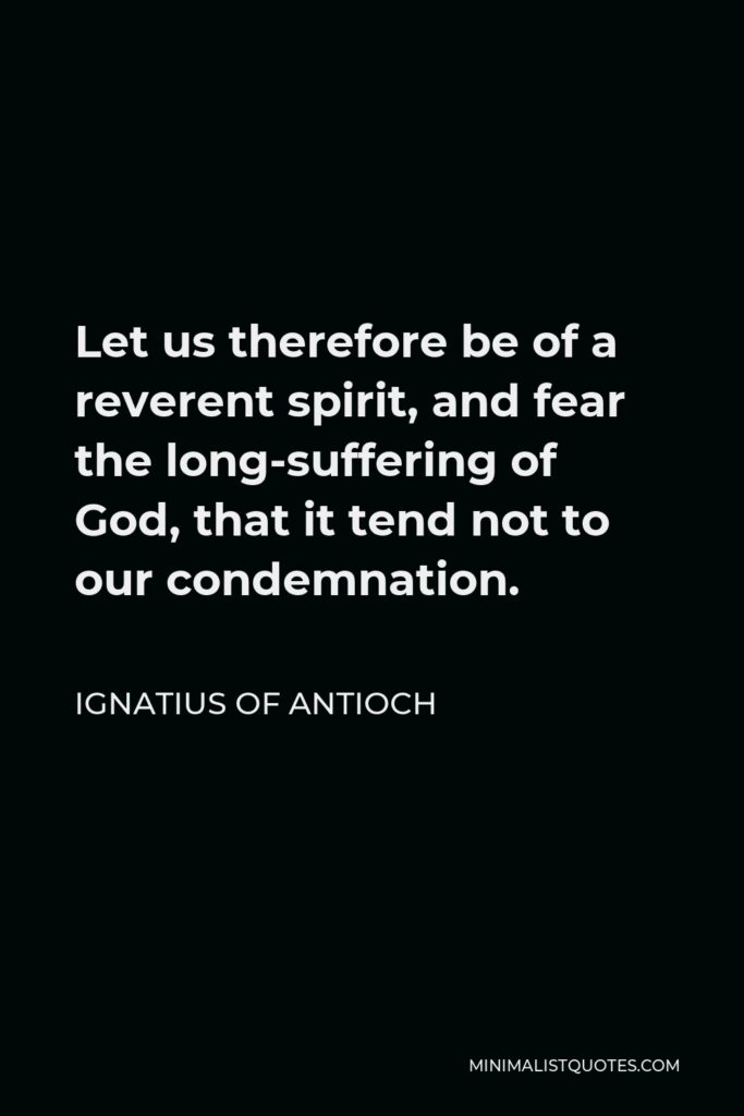 Ignatius of Antioch Quote - Let us therefore be of a reverent spirit, and fear the long-suffering of God, that it tend not to our condemnation.