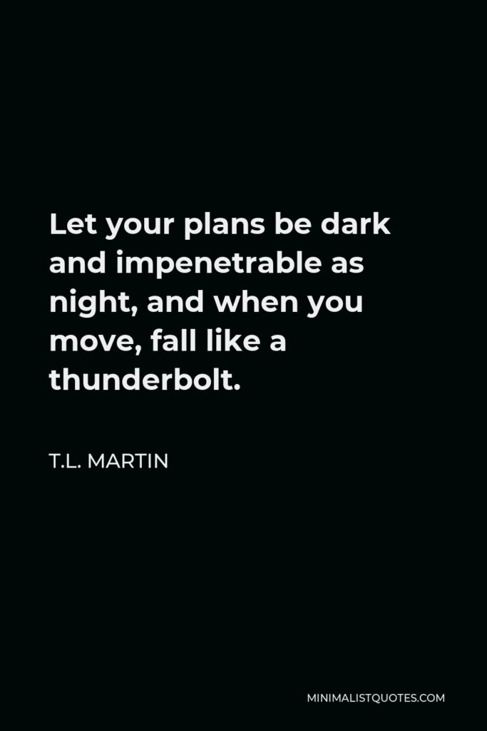 T.L. Martin Quote - Let your plans be dark and impenetrable as night, and when you move, fall like a thunderbolt.