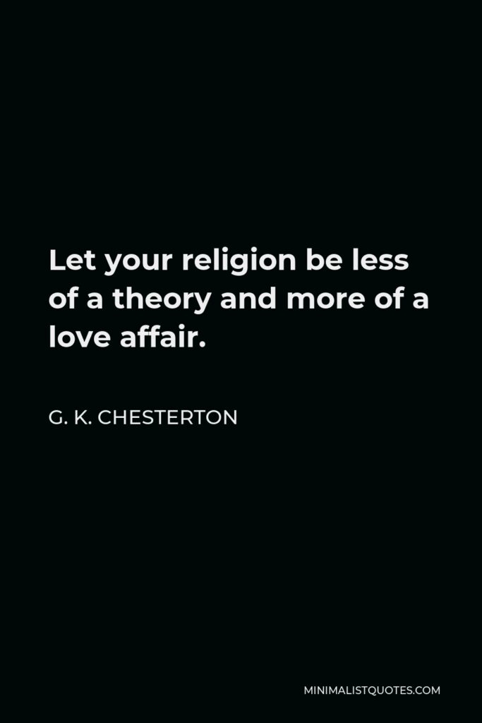 G. K. Chesterton Quote - Let your religion be less of a theory and more of a love affair.