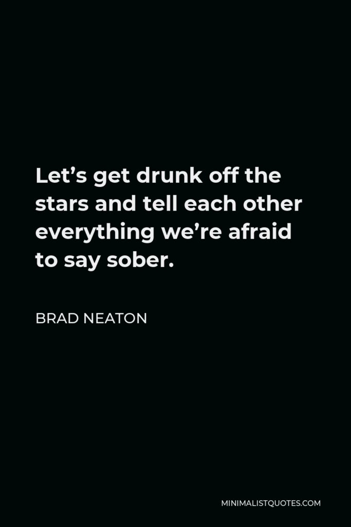 Brad Neaton Quote - Let’s get drunk off the stars and tell each other everything we’re afraid to say sober.
