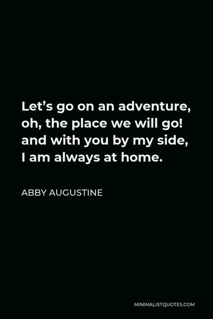 Abby Augustine Quote - Let’s go on an adventure, oh, the place we will go! and with you by my side, I am always at home.