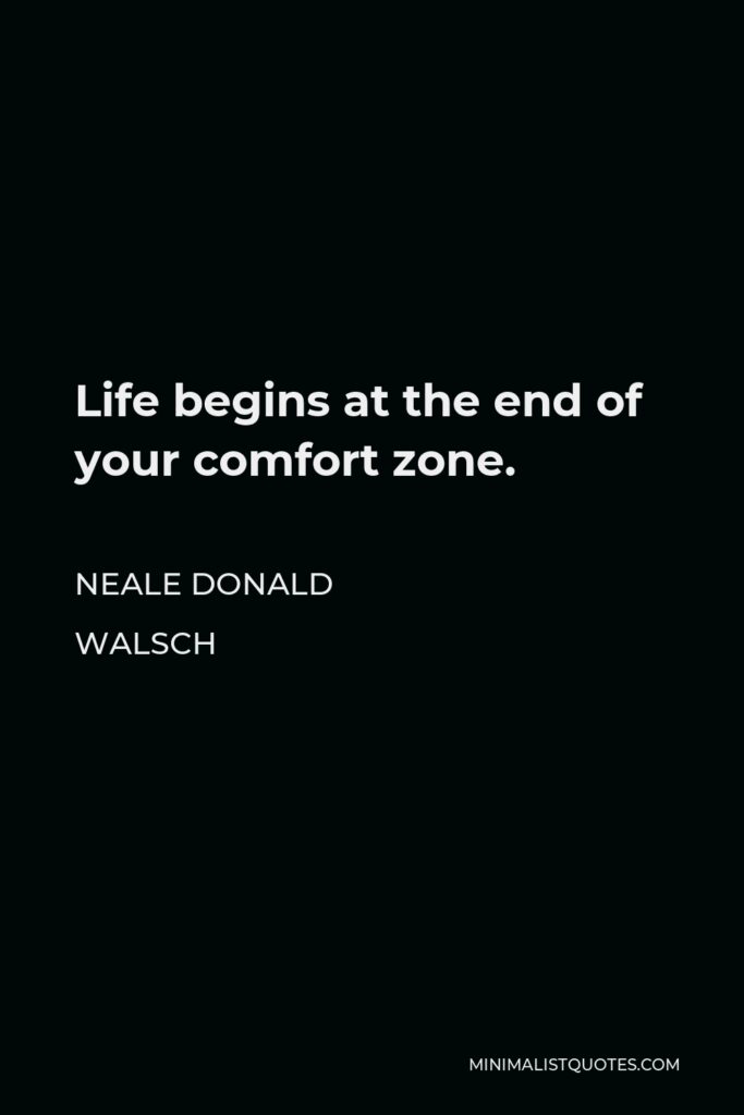 Neale Donald Walsch Quote - Life begins at the end of your comfort zone.