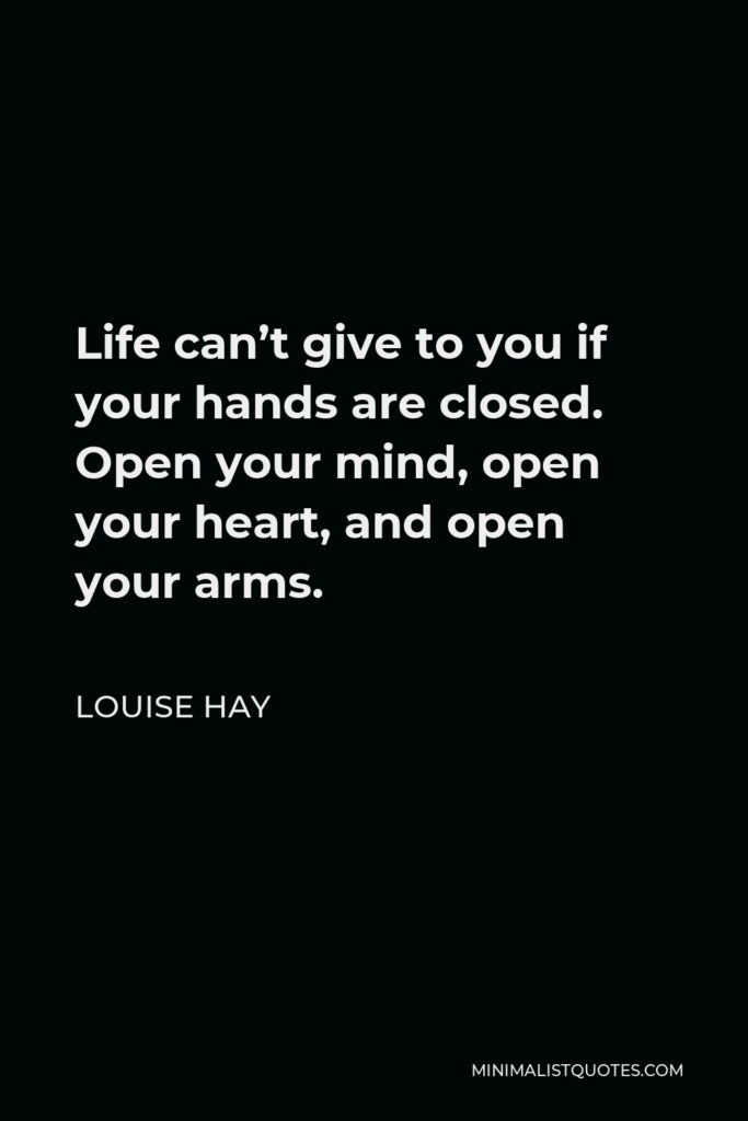 Louise Hay Quote - Life can’t give to you if your hands are closed. Open your mind, open your heart, and open your arms.