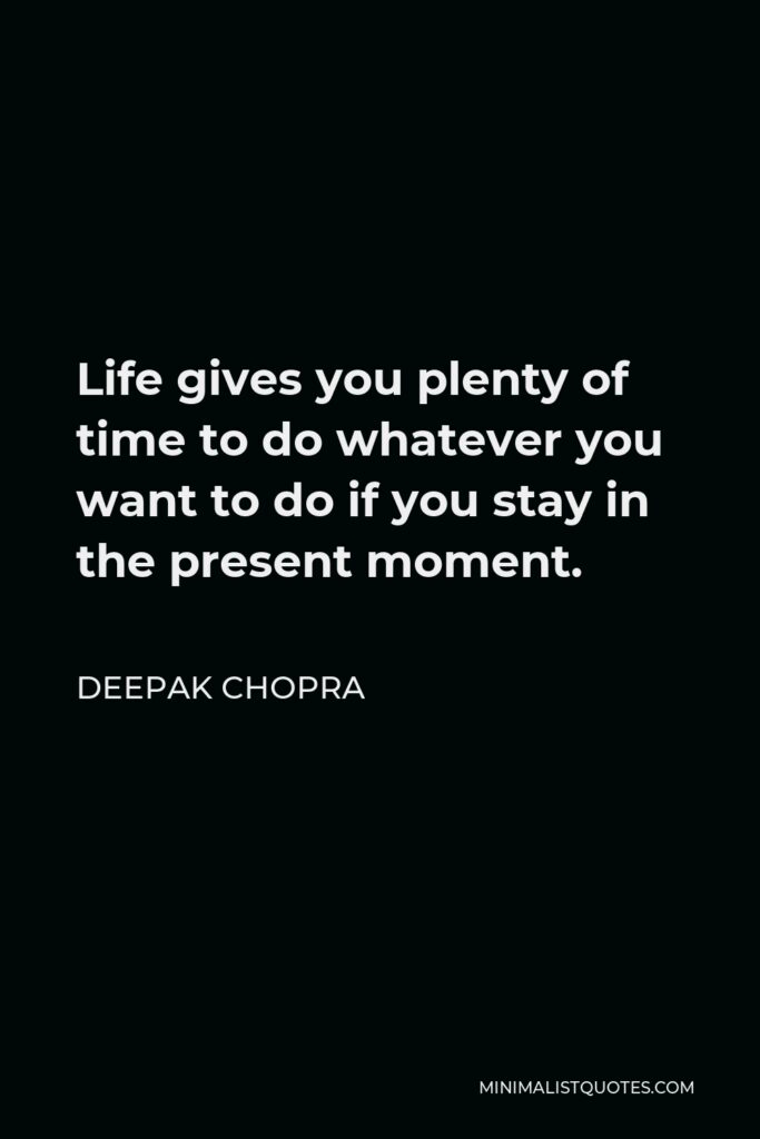 Deepak Chopra Quote - Life gives you plenty of time to do whatever you want to do if you stay in the present moment.
