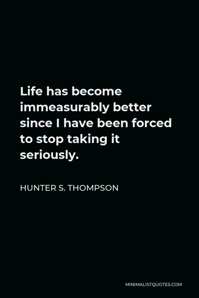 Hunter S. Thompson Quote - Life has become immeasurably better since I have been forced to stop taking it seriously.