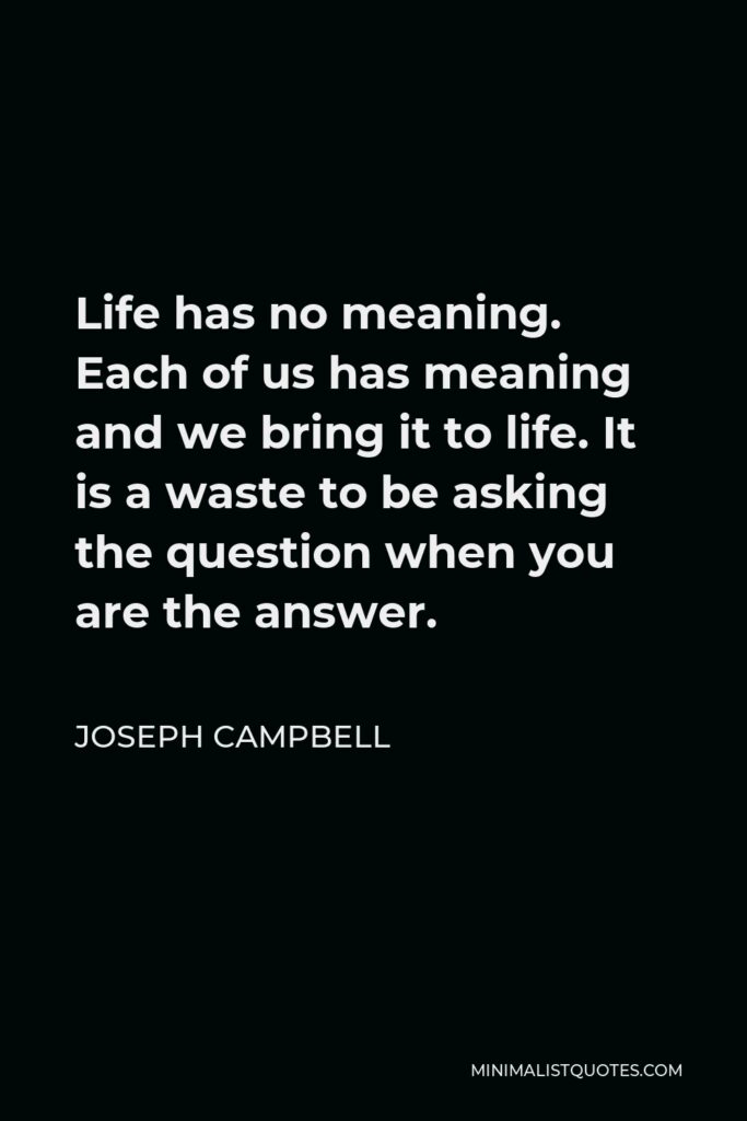 Joseph Campbell Quote - Life has no meaning. Each of us has meaning and we bring it to life. It is a waste to be asking the question when you are the answer.
