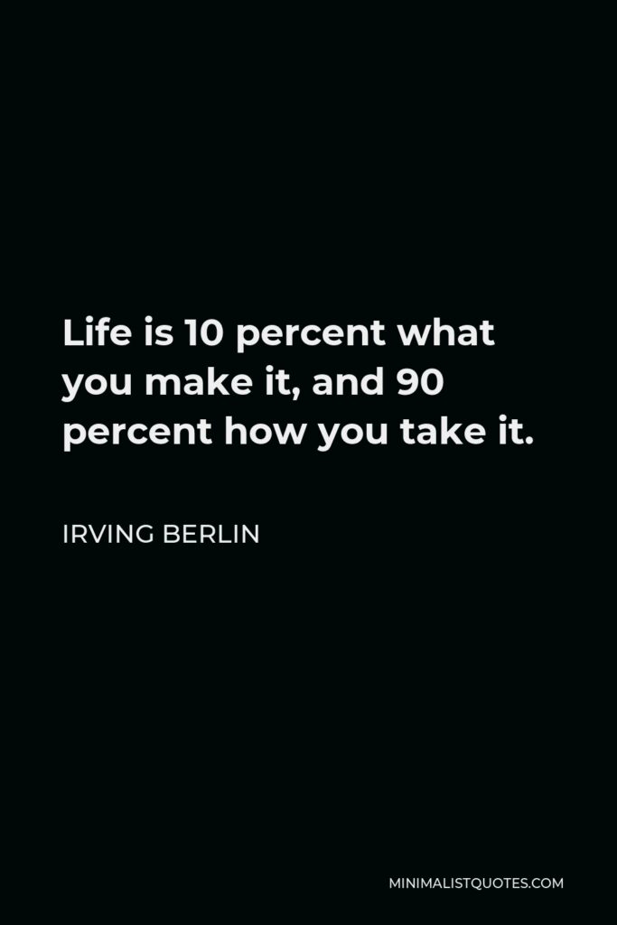 Irving Berlin Quote - Life is 10 percent what you make it, and 90 percent how you take it.
